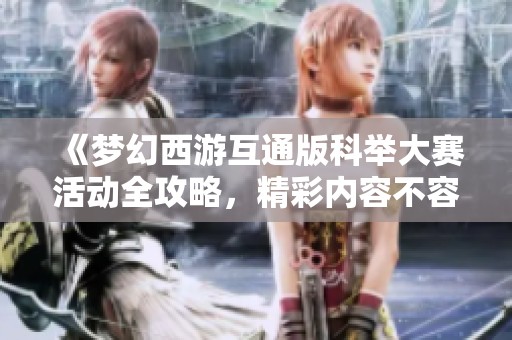 《梦幻西游互通版科举大赛活动全攻略，精彩内容不容错过》