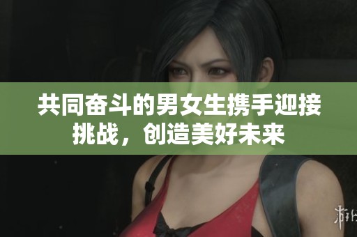 共同奋斗的男女生携手迎接挑战，创造美好未来
