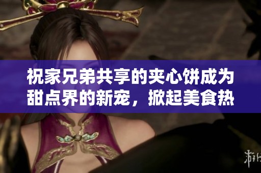 祝家兄弟共享的夹心饼成为甜点界的新宠，掀起美食热潮