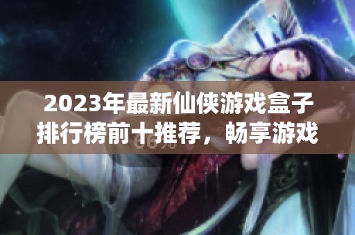 2023年最新仙侠游戏盒子排行榜前十推荐，畅享游戏新体验