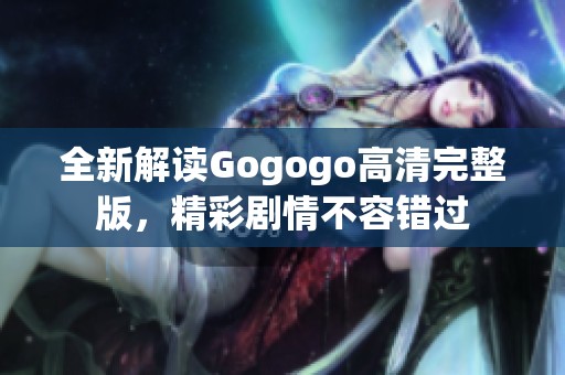 全新解读Gogogo高清完整版，精彩剧情不容错过