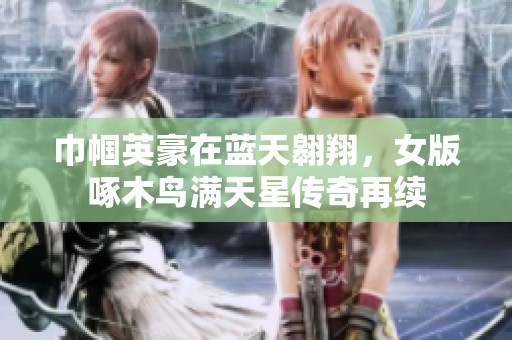 巾帼英豪在蓝天翱翔，女版啄木鸟满天星传奇再续