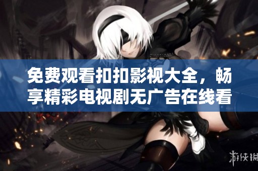 免费观看扣扣影视大全，畅享精彩电视剧无广告在线看