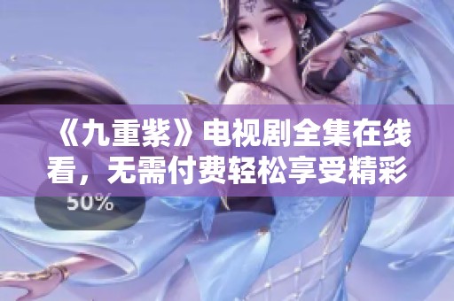 《九重紫》电视剧全集在线看，无需付费轻松享受精彩剧情！
