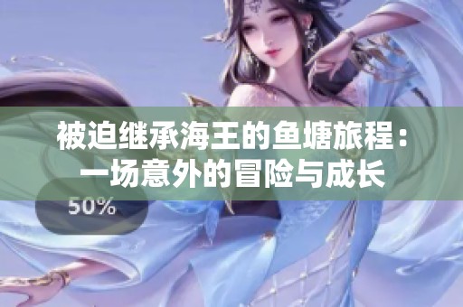 被迫继承海王的鱼塘旅程：一场意外的冒险与成长