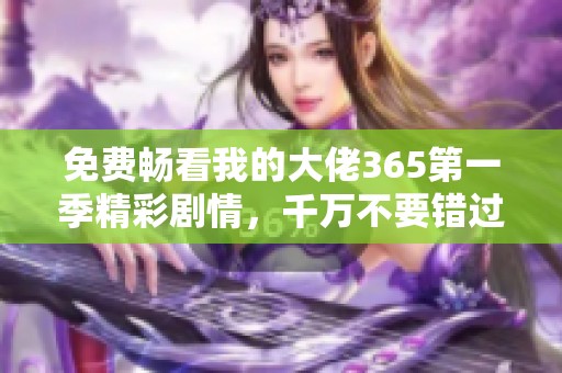 免费畅看我的大佬365第一季精彩剧情，千万不要错过！
