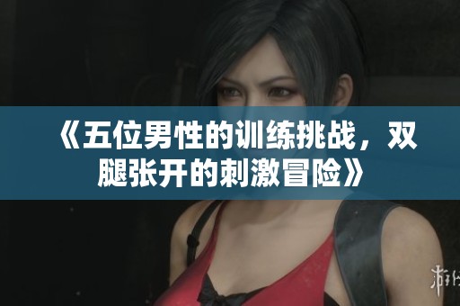 《五位男性的训练挑战，双腿张开的刺激冒险》