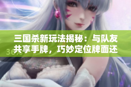 三国杀新玩法揭秘：与队友共享手牌，巧妙定位牌面还能回血摸牌！