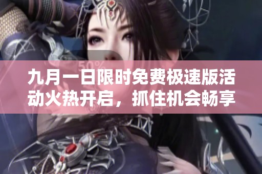 九月一日限时免费极速版活动火热开启，抓住机会畅享无限乐趣