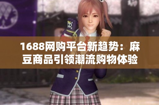 1688网购平台新趋势：麻豆商品引领潮流购物体验