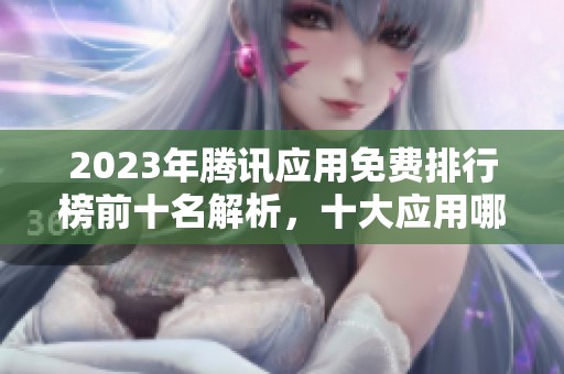 2023年腾讯应用免费排行榜前十名解析，十大应用哪个好用一览