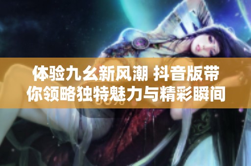 体验九幺新风潮 抖音版带你领略独特魅力与精彩瞬间