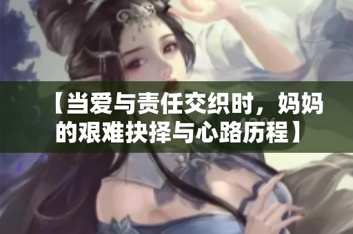 【当爱与责任交织时，妈妈的艰难抉择与心路历程】
