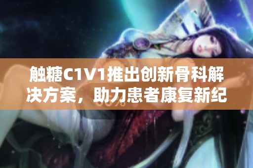 触糖C1V1推出创新骨科解决方案，助力患者康复新纪元