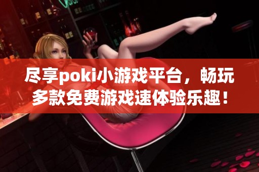 尽享poki小游戏平台，畅玩多款免费游戏速体验乐趣！