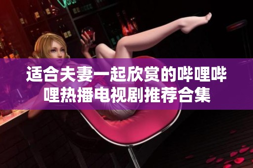 适合夫妻一起欣赏的哔哩哔哩热播电视剧推荐合集
