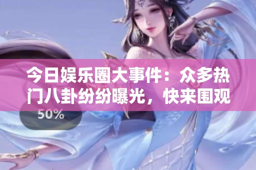 今日娱乐圈大事件：众多热门八卦纷纷曝光，快来围观！