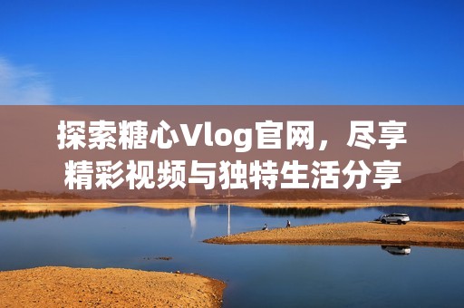 探索糖心Vlog官网，尽享精彩视频与独特生活分享