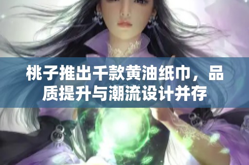 桃子推出千款黄油纸巾，品质提升与潮流设计并存