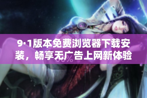 9·1版本免费浏览器下载安装，畅享无广告上网新体验