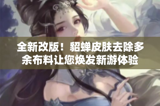 全新改版！貂蝉皮肤去除多余布料让您焕发新游体验