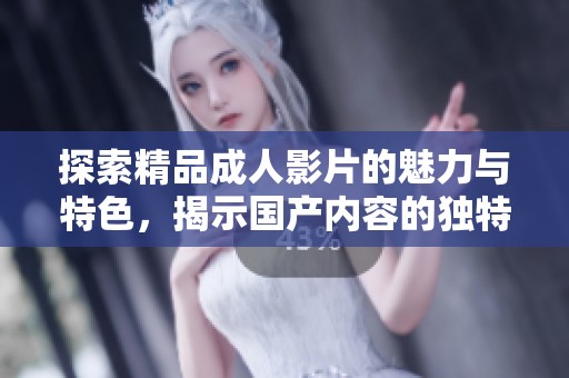 探索精品成人影片的魅力与特色，揭示国产内容的独特之处