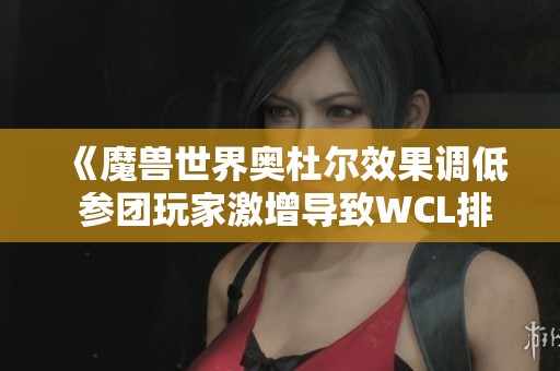 《魔兽世界奥杜尔效果调低 参团玩家激增导致WCL排队现象严重》