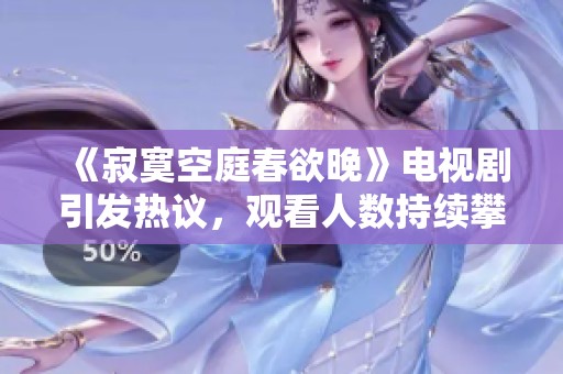 《寂寞空庭春欲晚》电视剧引发热议，观看人数持续攀升