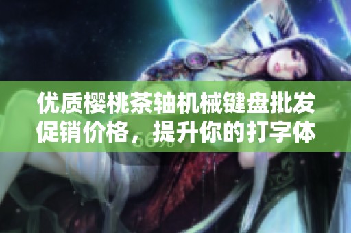 优质樱桃茶轴机械键盘批发促销价格，提升你的打字体验