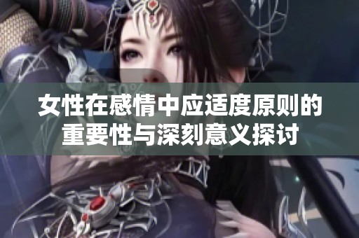 女性在感情中应适度原则的重要性与深刻意义探讨