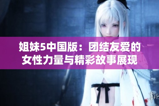 姐妹5中国版：团结友爱的女性力量与精彩故事展现
