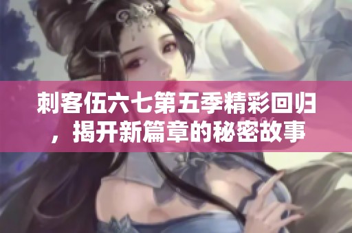 刺客伍六七第五季精彩回归，揭开新篇章的秘密故事