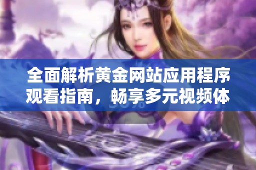 全面解析黄金网站应用程序观看指南，畅享多元视频体验