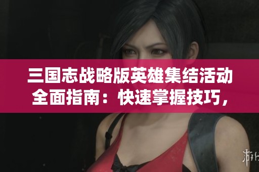 三国志战略版英雄集结活动全面指南：快速掌握技巧，统一天下战局