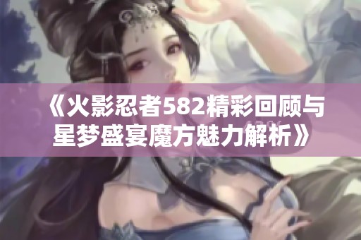 《火影忍者582精彩回顾与星梦盛宴魔方魅力解析》