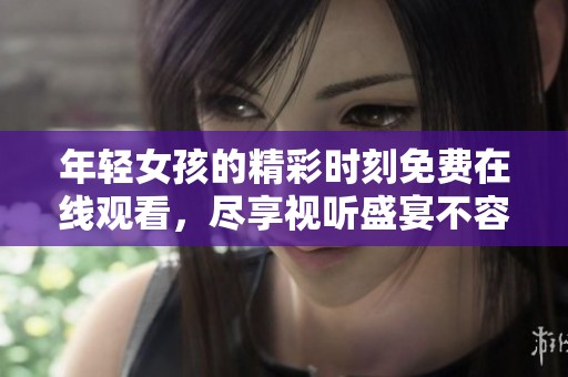 年轻女孩的精彩时刻免费在线观看，尽享视听盛宴不容错过