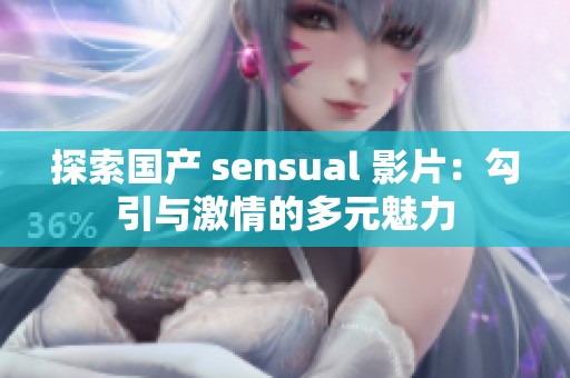 探索国产 sensual 影片：勾引与激情的多元魅力