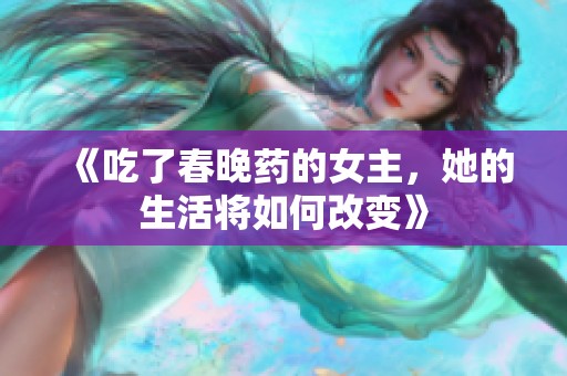 《吃了春晚药的女主，她的生活将如何改变》