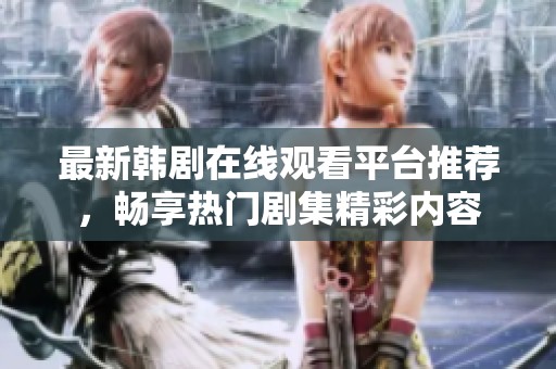 最新韩剧在线观看平台推荐，畅享热门剧集精彩内容