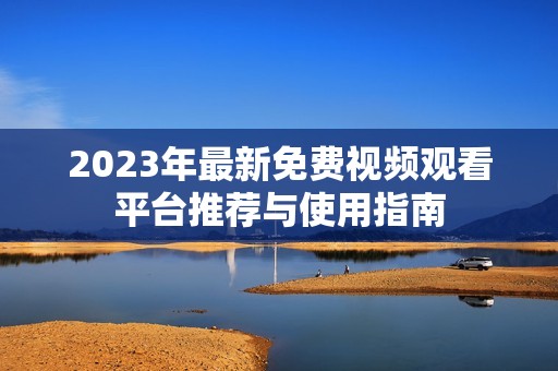 2023年最新免费视频观看平台推荐与使用指南
