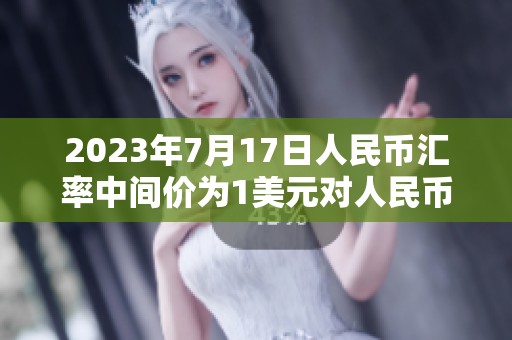 2023年7月17日人民币汇率中间价为1美元对人民币的最新行情分析