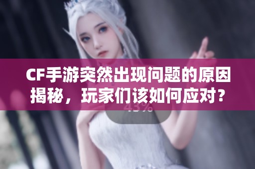 CF手游突然出现问题的原因揭秘，玩家们该如何应对？