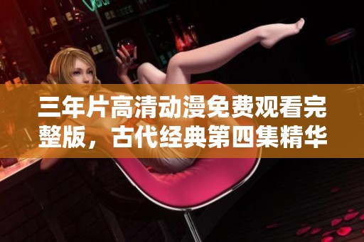 三年片高清动漫免费观看完整版，古代经典第四集精华回顾
