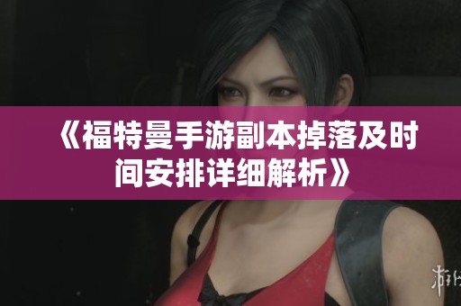 《福特曼手游副本掉落及时间安排详细解析》