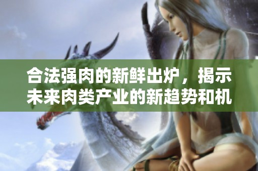 合法强肉的新鲜出炉，揭示未来肉类产业的新趋势和机遇