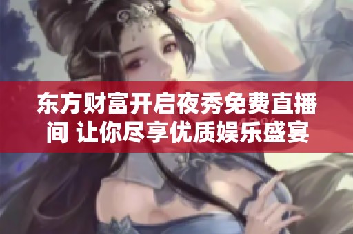 东方财富开启夜秀免费直播间 让你尽享优质娱乐盛宴