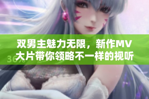 双男主魅力无限，新作MV大片带你领略不一样的视听盛宴