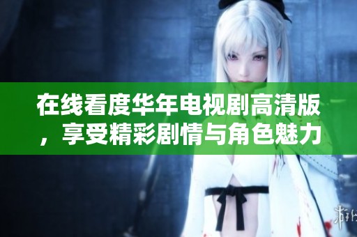 在线看度华年电视剧高清版，享受精彩剧情与角色魅力