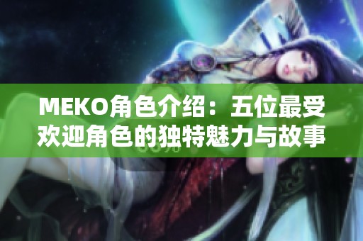 MEKO角色介绍：五位最受欢迎角色的独特魅力与故事背景分析