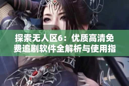 探索无人区6：优质高清免费追剧软件全解析与使用指南